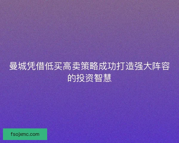 曼城凭借低买高卖策略成功打造强大阵容的投资智慧