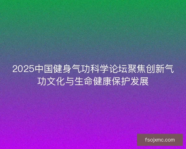 2025中国健身气功科学论坛聚焦创新气功文化与生命健康保护发展