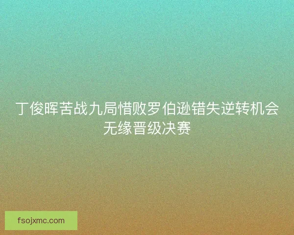 丁俊晖苦战九局惜败罗伯逊错失逆转机会无缘晋级决赛