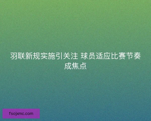 羽联新规实施引关注 球员适应比赛节奏成焦点