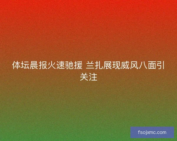 体坛晨报火速驰援 兰扎展现威风八面引关注