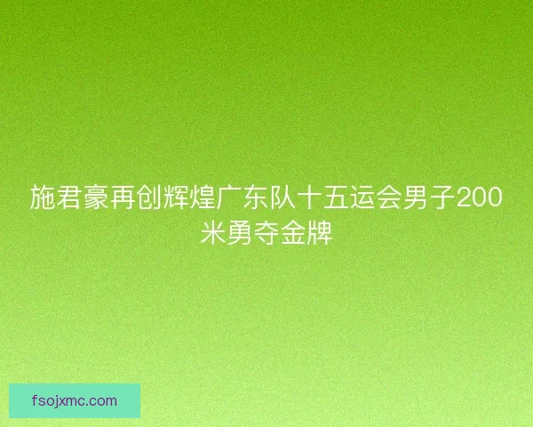 施君豪再创辉煌广东队十五运会男子200米勇夺金牌