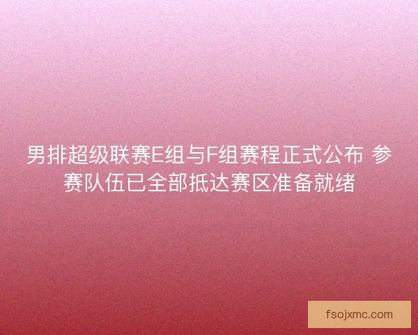 男排超级联赛E组与F组赛程正式公布 参赛队伍已全部抵达赛区准备就绪