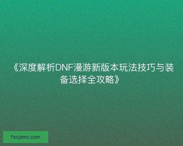 《深度解析DNF漫游新版本玩法技巧与装备选择全攻略》