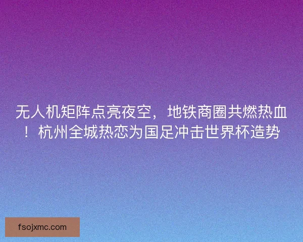 无人机矩阵点亮夜空，地铁商圈共燃热血！杭州全城热恋为国足冲击世界杯造势