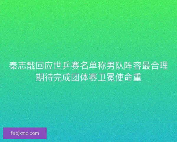 秦志戬回应世乒赛名单称男队阵容最合理期待完成团体赛卫冕使命重