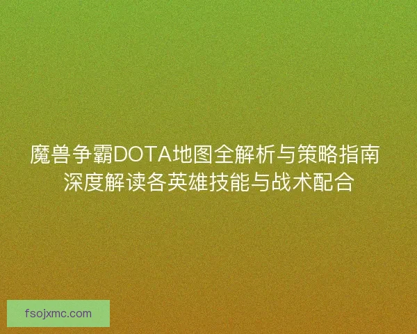 魔兽争霸DOTA地图全解析与策略指南 深度解读各英雄技能与战术配合