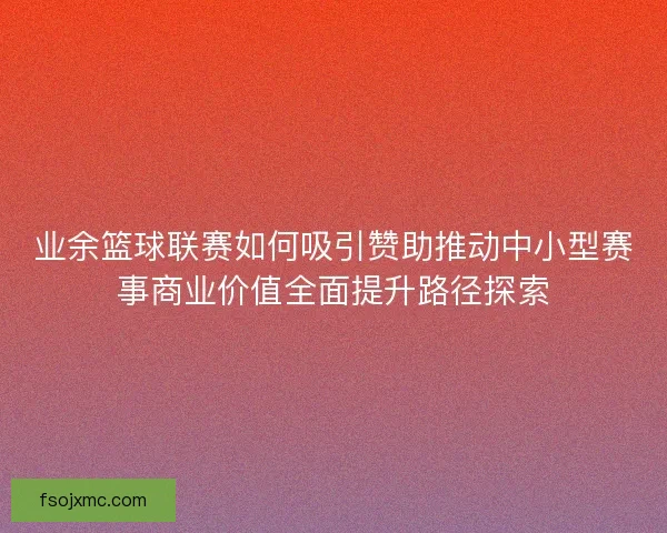 业余篮球联赛如何吸引赞助推动中小型赛事商业价值全面提升路径探索