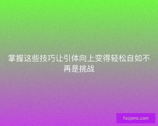 掌握这些技巧让引体向上变得轻松自如不再是挑战