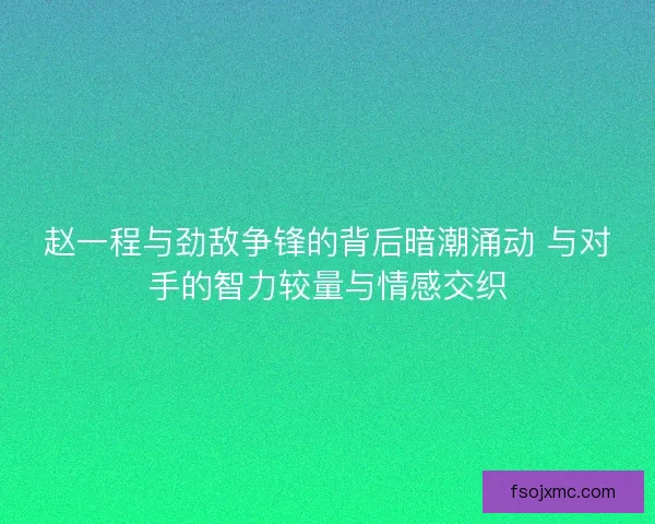 赵一程与劲敌争锋的背后暗潮涌动 与对手的智力较量与情感交织 赵一程与劲敌争锋的背后暗潮涌动 与对手的智力较量与情感交织