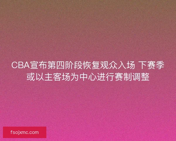CBA宣布第四阶段恢复观众入场 下赛季或以主客场为中心进行赛制调整