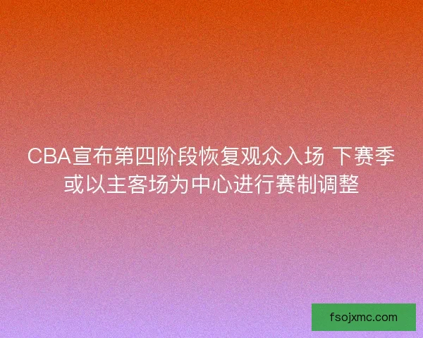 CBA宣布第四阶段恢复观众入场 下赛季或以主客场为中心进行赛制调整