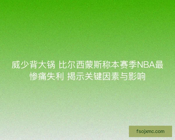 威少背大锅 比尔西蒙斯称本赛季NBA最惨痛失利 揭示关键因素与影响