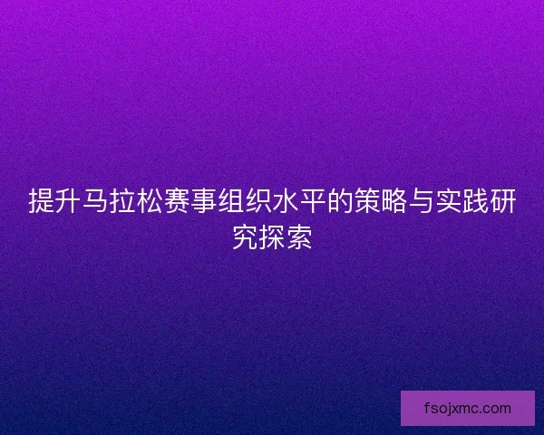 提升马拉松赛事组织水平的策略与实践研究探索