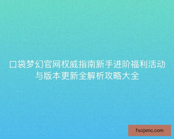 口袋梦幻官网权威指南新手进阶福利活动与版本更新全解析攻略大全
