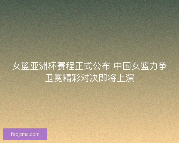 女篮亚洲杯赛程正式公布 中国女篮力争卫冕精彩对决即将上演