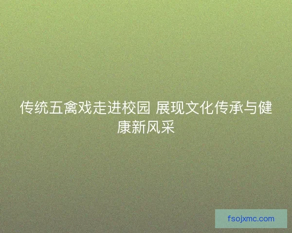 传统五禽戏走进校园 展现文化传承与健康新风采