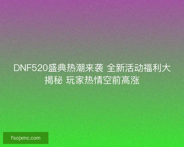 DNF520盛典热潮来袭 全新活动福利大揭秘 玩家热情空前高涨