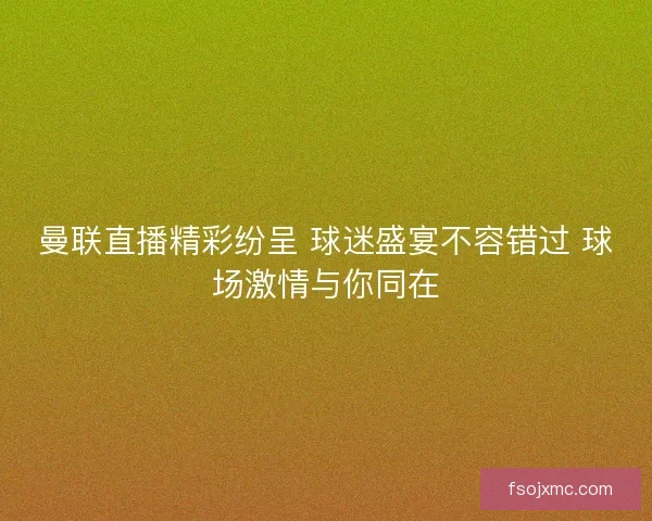 曼联直播精彩纷呈 球迷盛宴不容错过 球场激情与你同在 曼联直播精彩纷呈 球迷盛宴不容错过 球场激情与你同在